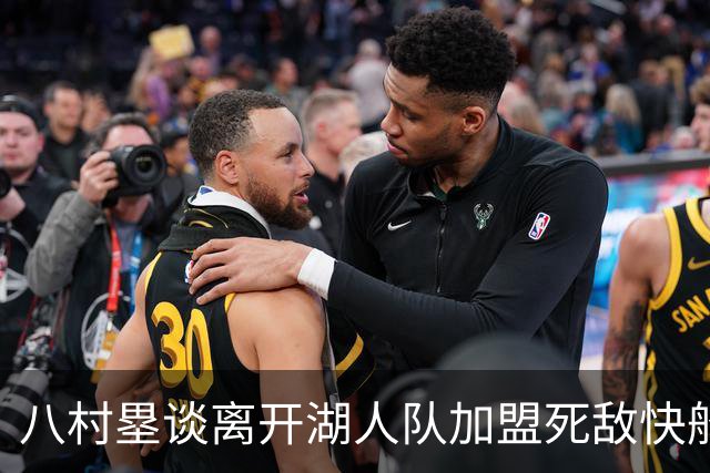 八村塁谈离开湖人队加盟死敌快船队：真太高兴了，快船以球员为先