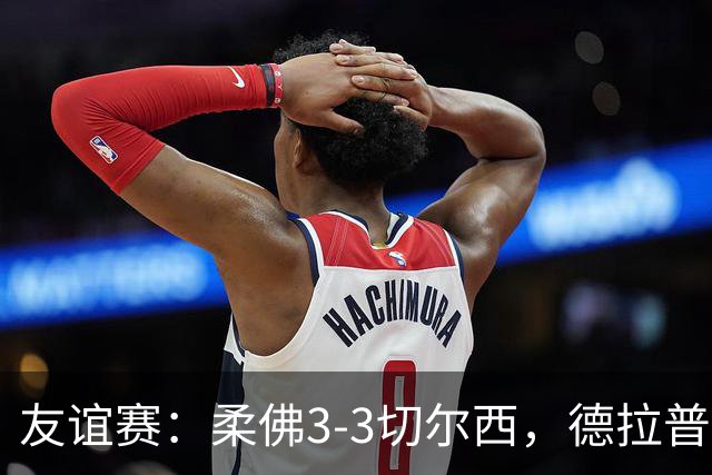友谊赛：柔佛3-3切尔西，德拉普造3球，双方冲突不断