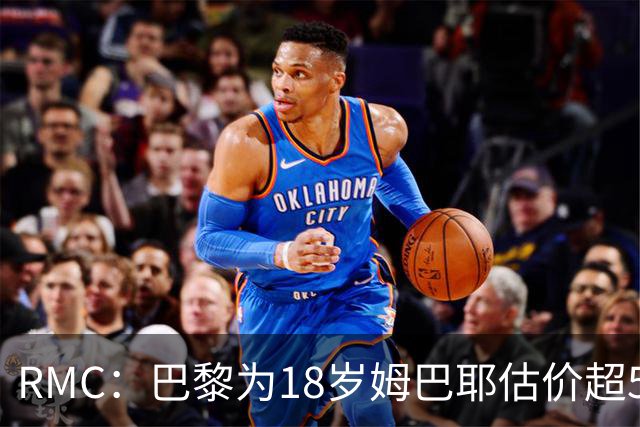 RMC：巴黎为18岁姆巴耶估价超5000万欧，热刺、利物浦等多队有意
